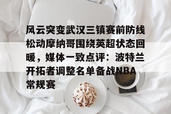 爱游戏sports-风云突变武汉三镇赛前防线松动摩纳哥围绕英超状态回暖，媒体一致点评：波特兰开拓者调整名单备战NBA常规赛的简单介绍-爱游戏sports